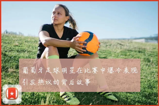 葡萄牙足球明星在比赛中爆冷表现引发热议的背后故事