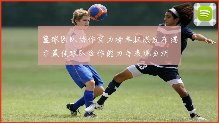 篮球团队协作实力榜单权威发布揭示最佳球队合作能力与表现分析