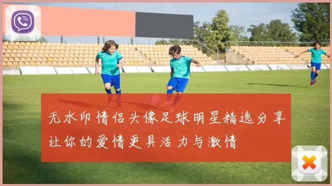 无水印情侣头像足球明星精选分享让你的爱情更具活力与激情