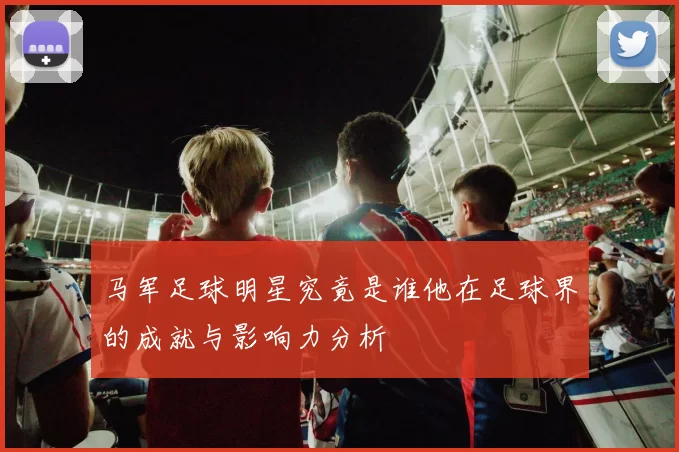 马军足球明星究竟是谁他在足球界的成就与影响力分析