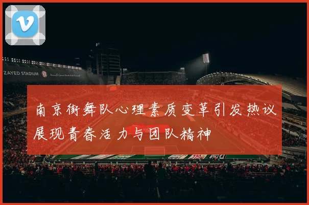 南京街舞队心理素质变革引发热议展现青春活力与团队精神