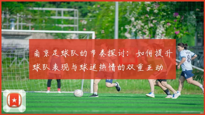 南京足球队的节奏探讨：如何提升球队表现与球迷热情的双重互动