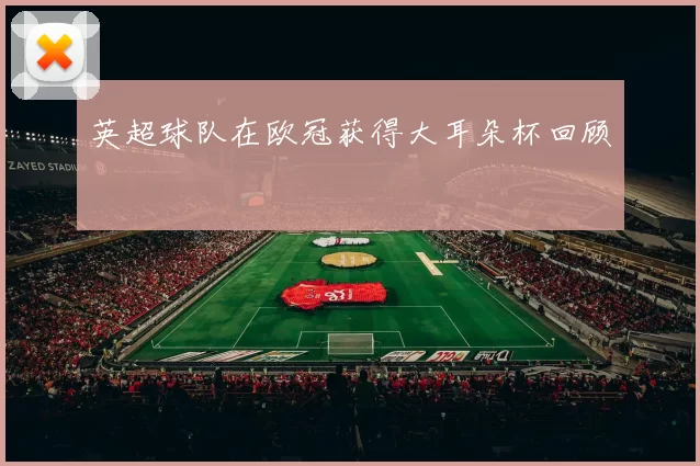 英超球队在欧冠获得大耳朵杯回顾