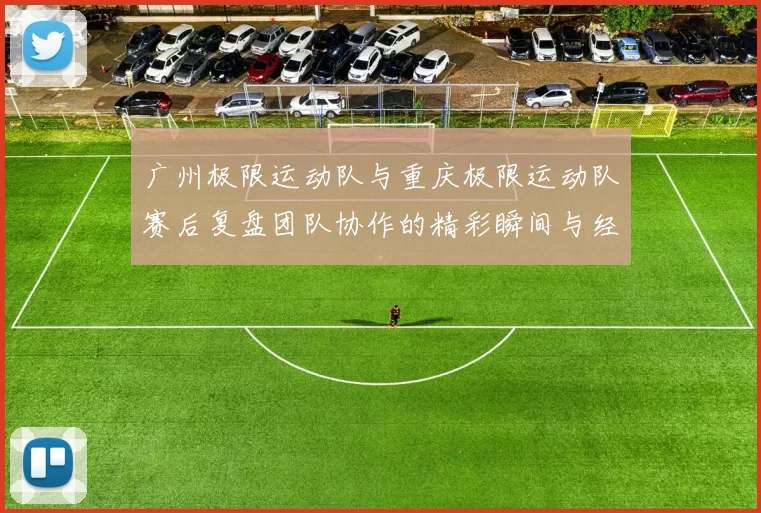广州极限运动队与重庆极限运动队赛后复盘团队协作的精彩瞬间与经验分享