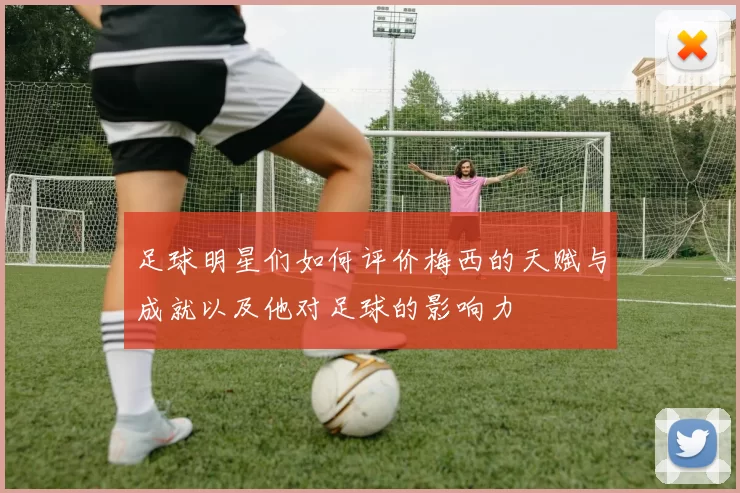 足球明星们如何评价梅西的天赋与成就以及他对足球的影响力