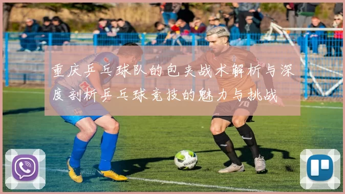 重庆乒乓球队的包夹战术解析与深度剖析乒乓球竞技的魅力与挑战