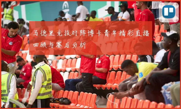 马德里竞技对阵博卡青年精彩直播回顾与赛后分析