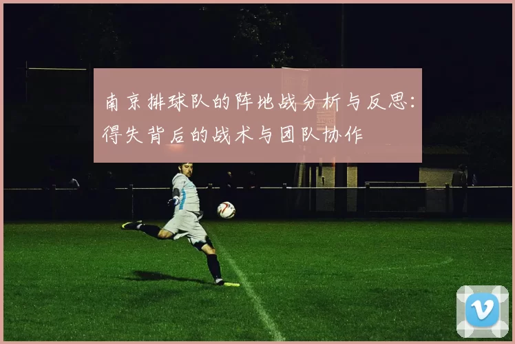 南京排球队的阵地战分析与反思：得失背后的战术与团队协作