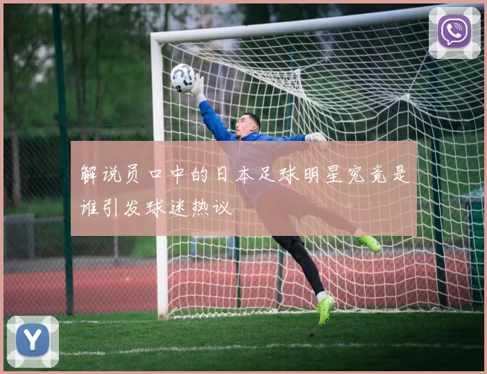 解说员口中的日本足球明星究竟是谁引发球迷热议