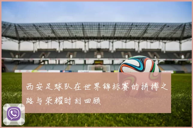 西安足球队在世界锦标赛的拼搏之路与荣耀时刻回顾