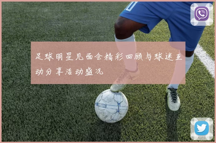 足球明星见面会精彩回顾与球迷互动分享活动盛况