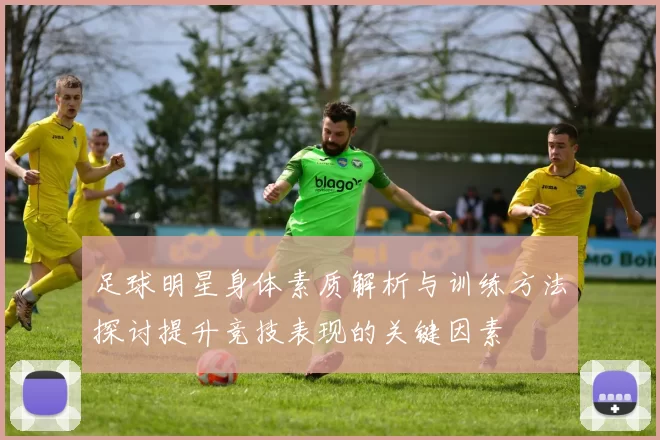 足球明星身体素质解析与训练方法探讨提升竞技表现的关键因素