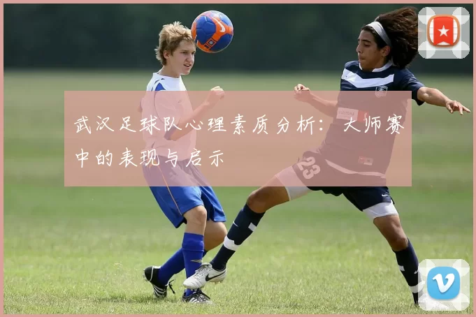 武汉足球队心理素质分析：大师赛中的表现与启示
