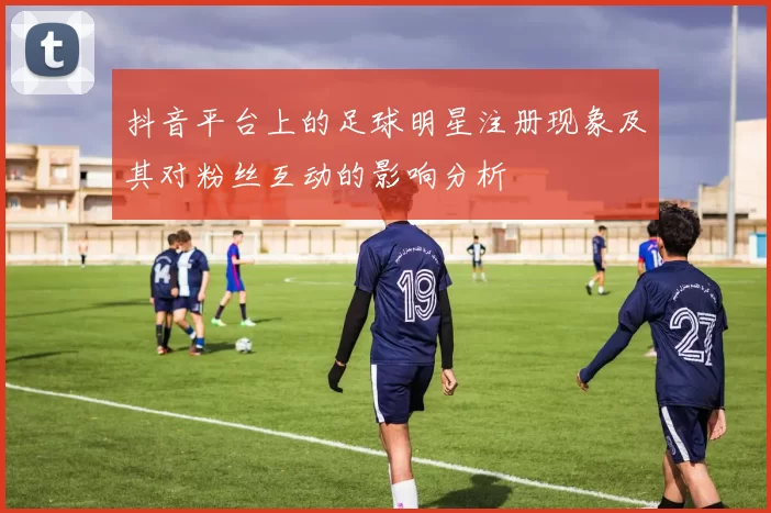 抖音平台上的足球明星注册现象及其对粉丝互动的影响分析