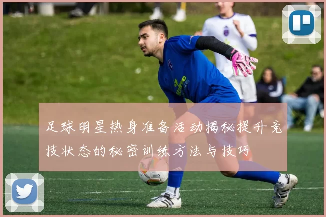 足球明星热身准备活动揭秘提升竞技状态的秘密训练方法与技巧