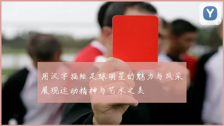 用汉字描绘足球明星的魅力与风采展现运动精神与艺术之美