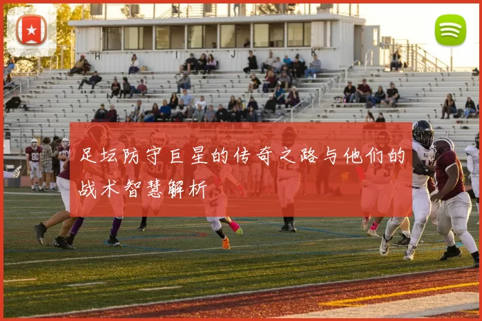 足坛防守巨星的传奇之路与他们的战术智慧解析