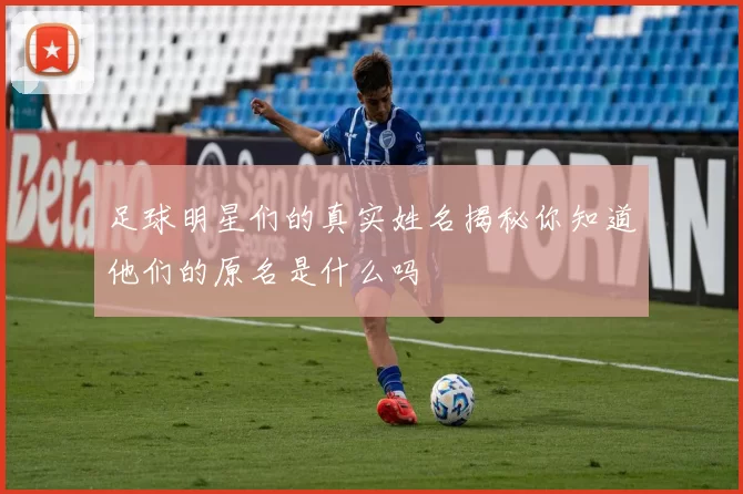 足球明星们的真实姓名揭秘你知道他们的原名是什么吗
