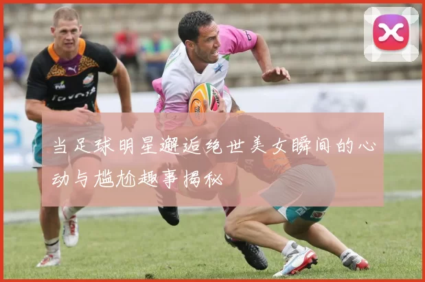 当足球明星邂逅绝世美女瞬间的心动与尴尬趣事揭秘