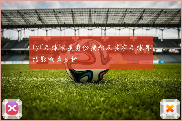 tyf足球明星身份揭秘及其在足球界的影响力分析