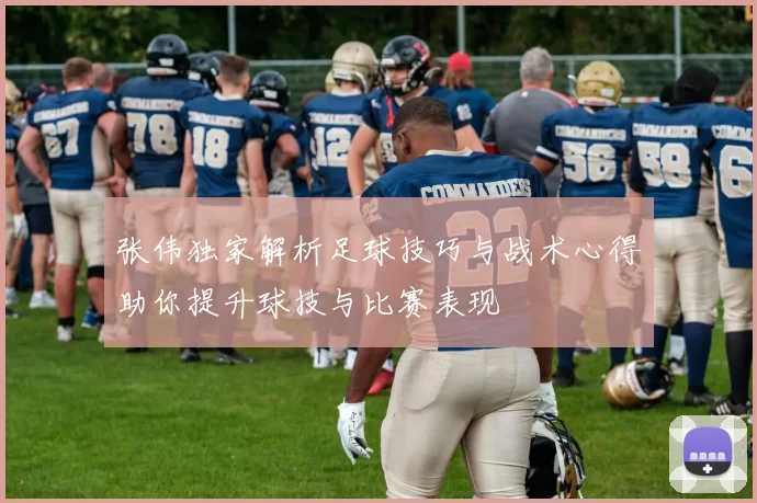 张伟独家解析足球技巧与战术心得助你提升球技与比赛表现