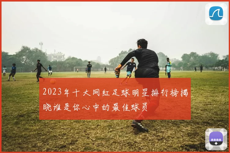 2023年十大网红足球明星排行榜揭晓谁是你心中的最佳球员