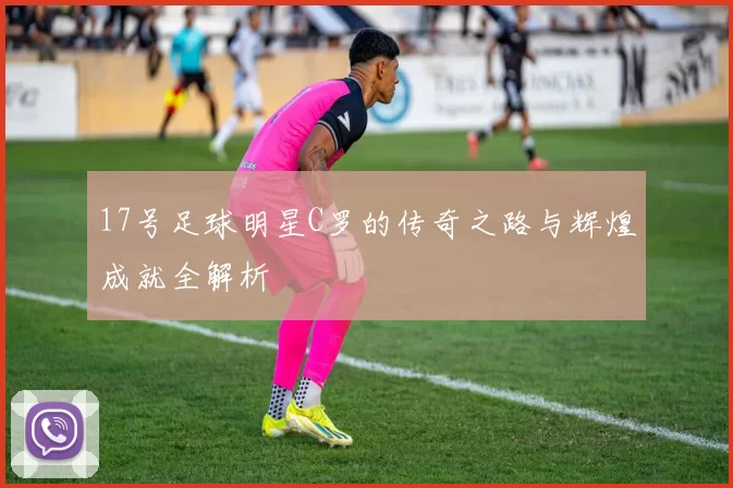 17号足球明星C罗的传奇之路与辉煌成就全解析