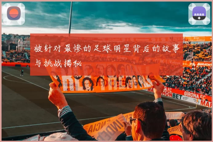 被针对最惨的足球明星背后的故事与挑战揭秘