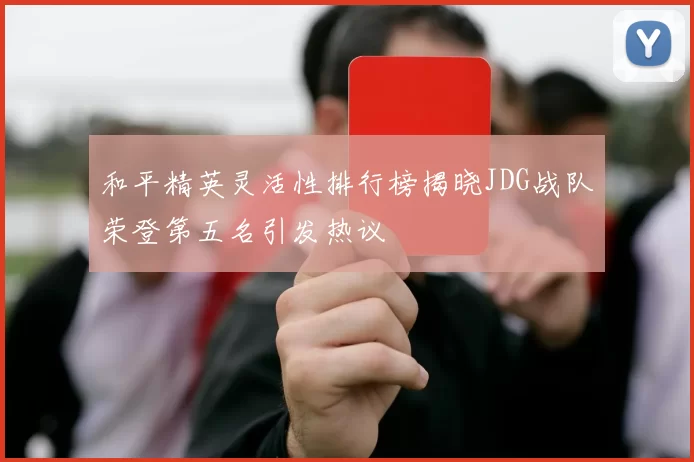 和平精英灵活性排行榜揭晓JDG战队荣登第五名引发热议
