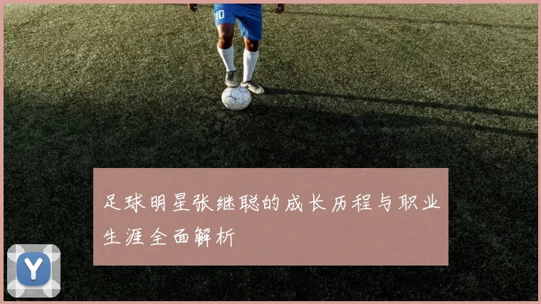 足球明星张继聪的成长历程与职业生涯全面解析