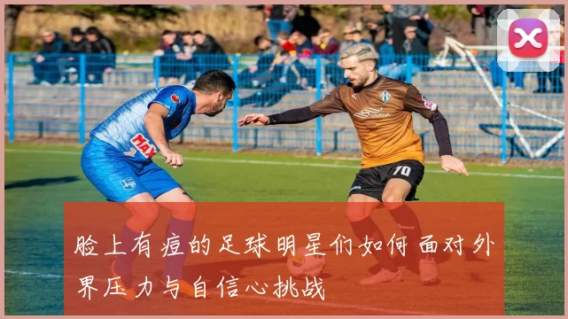 脸上有痘的足球明星们如何面对外界压力与自信心挑战