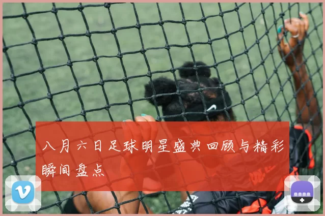 八月六日足球明星盛典回顾与精彩瞬间盘点
