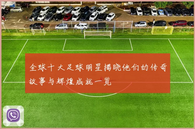 全球十大足球明星揭晓他们的传奇故事与辉煌成就一览