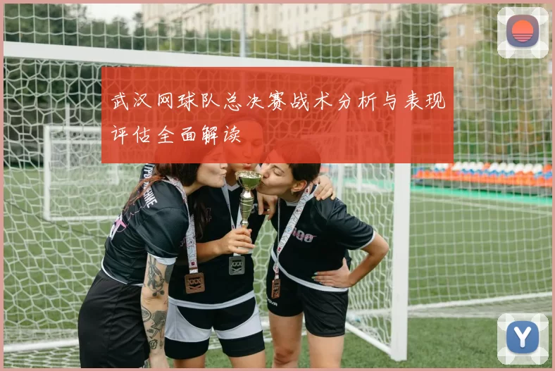 武汉网球队总决赛战术分析与表现评估全面解读