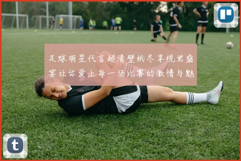 足球明星代言超清壁纸尽享视觉盛宴让你爱上每一场比赛的激情与魅力