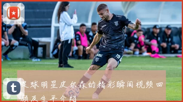 足球明星皮尔森的精彩瞬间视频回顾及生平介绍