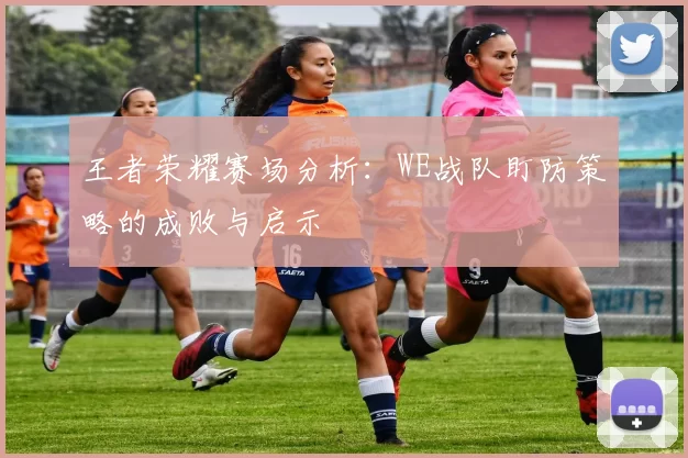 王者荣耀赛场分析：WE战队盯防策略的成败与启示