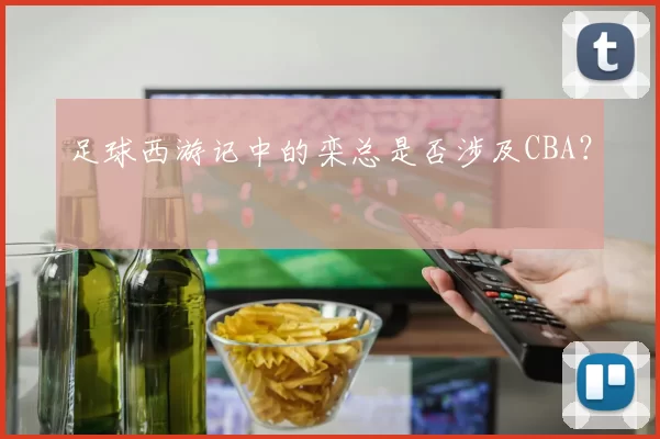 足球西游记中的栾总是否涉及CBA？