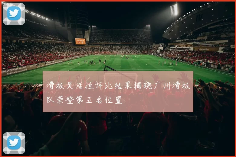 滑板灵活性评比结果揭晓广州滑板队荣登第五名位置