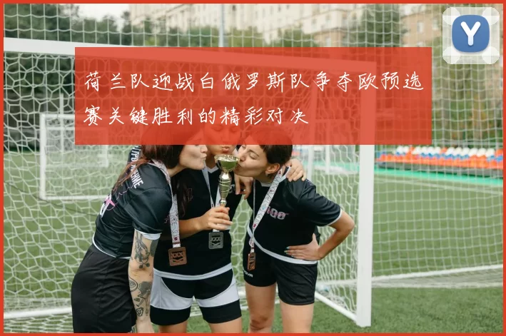 荷兰队迎战白俄罗斯队争夺欧预选赛关键胜利的精彩对决