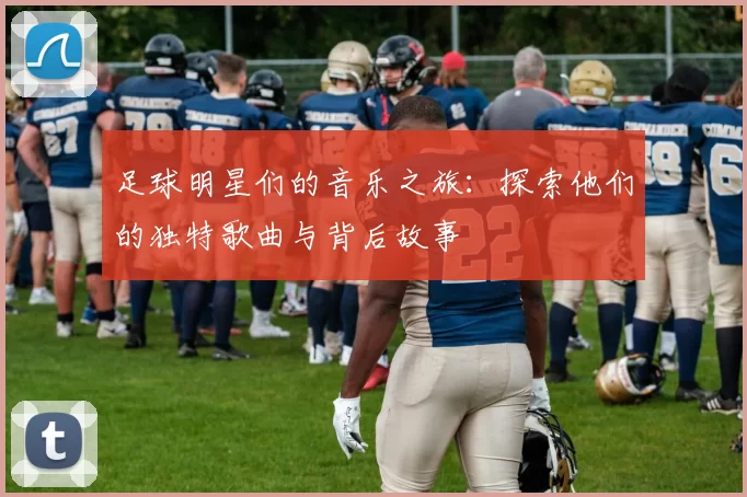 足球明星们的音乐之旅：探索他们的独特歌曲与背后故事