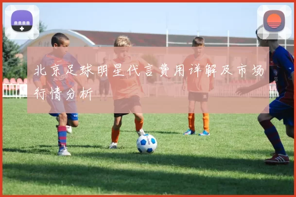 北京足球明星代言费用详解及市场行情分析