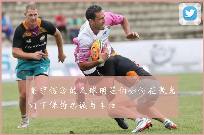 坚守信念的足球明星们如何在聚光灯下保持忠诚与专注