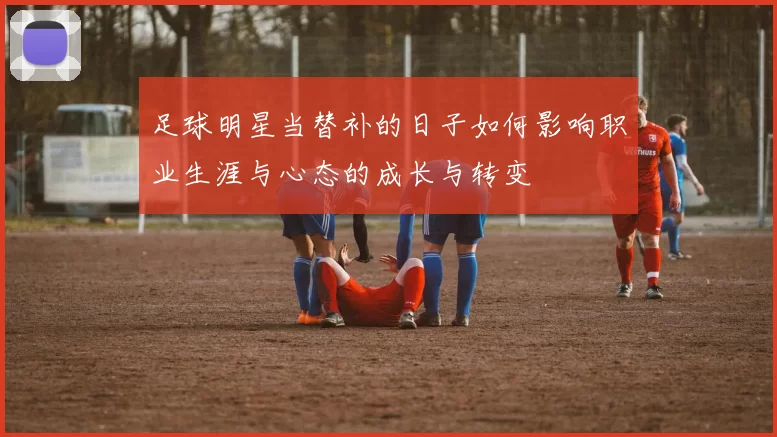 足球明星当替补的日子如何影响职业生涯与心态的成长与转变