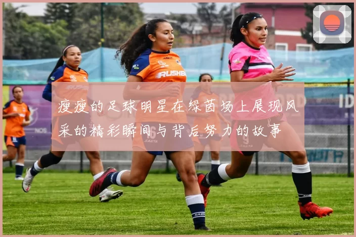 瘦瘦的足球明星在绿茵场上展现风采的精彩瞬间与背后努力的故事