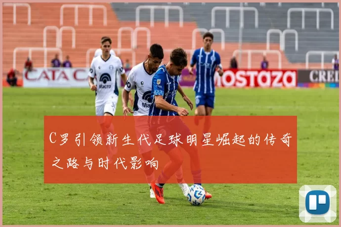 C罗引领新生代足球明星崛起的传奇之路与时代影响