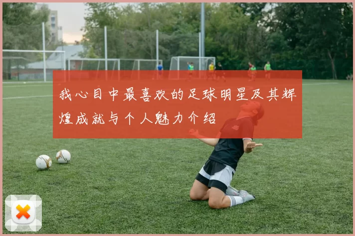 我心目中最喜欢的足球明星及其辉煌成就与个人魅力介绍