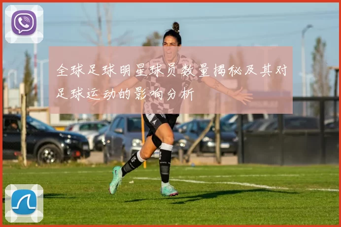 全球足球明星球员数量揭秘及其对足球运动的影响分析