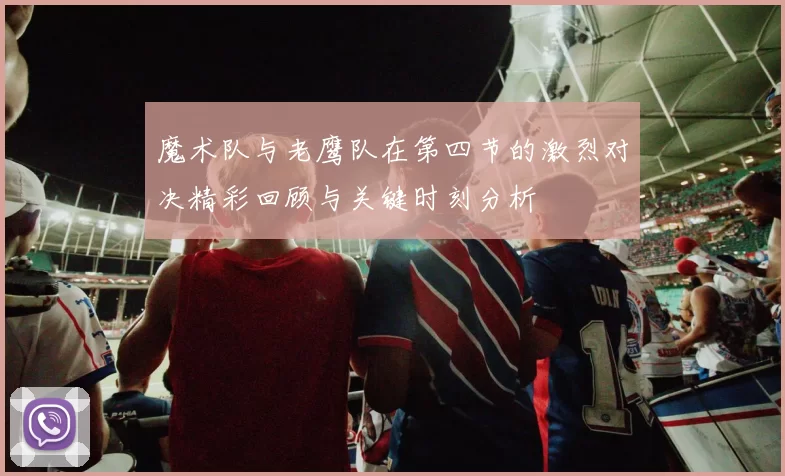 魔术队与老鹰队在第四节的激烈对决精彩回顾与关键时刻分析