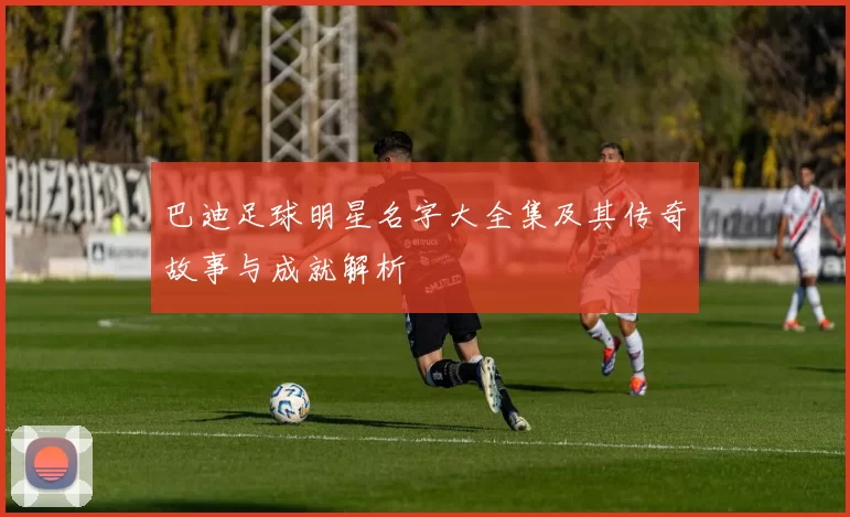 巴迪足球明星名字大全集及其传奇故事与成就解析
